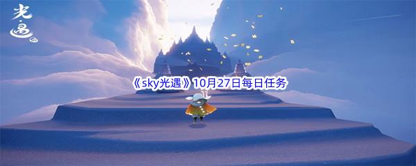 2022sky光遇10月27日每日任务怎么才能完成呢-2022sky光遇10月27日每日任务攻略