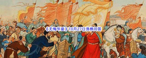 无悔华夏10月27日渔樵问答答案是什么呢-无悔华夏10月27日渔樵问答答案分享