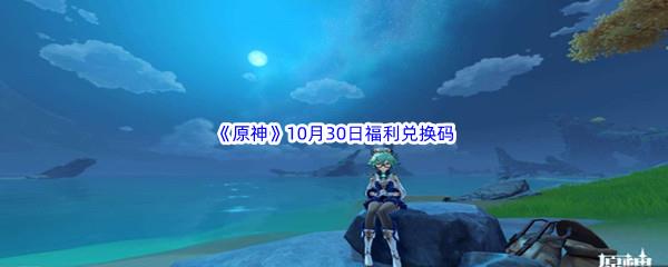 2022原神10月30日福利兑换码都有哪些呢-2022原神10月30日最新福利兑换码分享