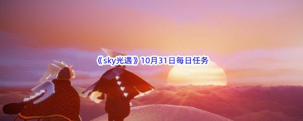 2022sky光遇10月31每日任务怎么才能完成呢-2022sky光遇10月31日每日任务攻略