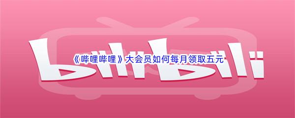 哔哩哔哩大会员如何每月领取五元-哔哩哔哩大会员每月领取五元方法介绍