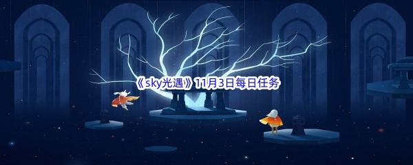 2022sky光遇11月3每日任务怎么才能完成呢-2022sky光遇11月3日每日任务攻略