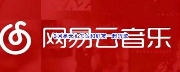 网易云怎么和好友一起听歌-网易云和好友一起听歌的方法是什么