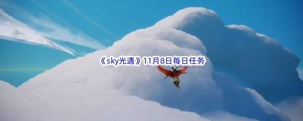 2022sky光遇11月8每日任务怎么才能完成呢-2022sky光遇11月8日每日任务攻略