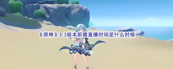 原神3.3版本前瞻直播时间是什么时候-原神3.3版本前瞻直播时间分享