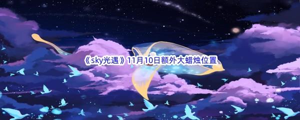   22022sky光遇11月10日额外大蜡烛位置在哪里呢-2022sky光遇11月10日额外大蜡烛位置分享