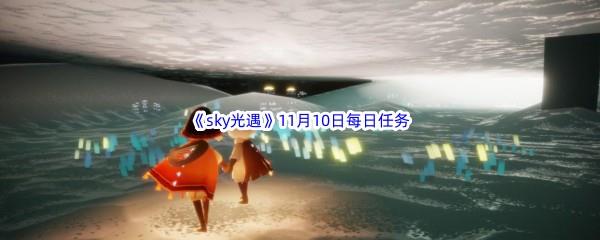 2022sky光遇11月10每日任务怎么才能完成呢-2022sky光遇11月10日每日任务攻略