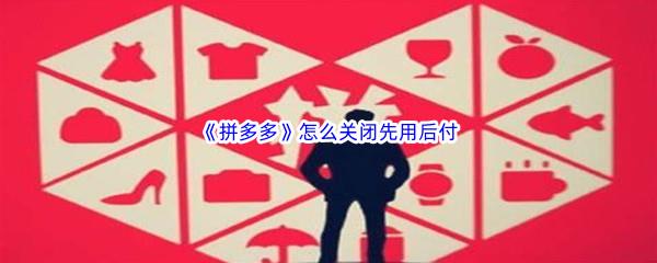 拼多多怎么关闭先用后付-拼多多关闭先用后付方法是什么