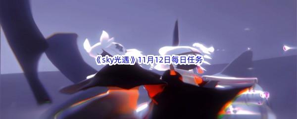 2022sky光遇11月12每日任务怎么才能完成呢-2022sky光遇11月12日每日任务攻略