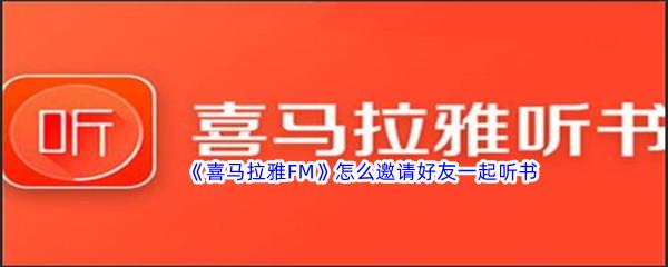 喜马拉雅FM怎么邀请好友一起听书-喜马拉雅FM邀请好友一起听书方法介绍