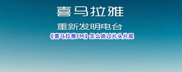 喜马拉雅FM怎么跳过片头片尾-喜马拉雅FM跳过片头片尾方法介绍