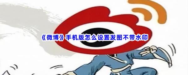 微博手机版怎么设置发图不带水印-微博手机版设置发图不带水印步骤一览