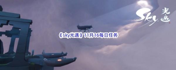 2022sky光遇11月16每日任务怎么才能完成呢-2022sky光遇11月16日每日任务攻略