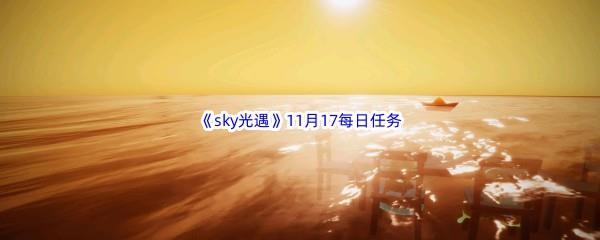 2022sky光遇11月17每日任务怎么才能完成呢-2022sky光遇11月17日每日任务攻略