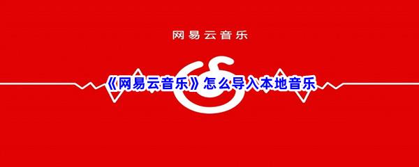 网易云音乐怎么导入本地音乐-网易云音乐导入本地音乐方法介绍