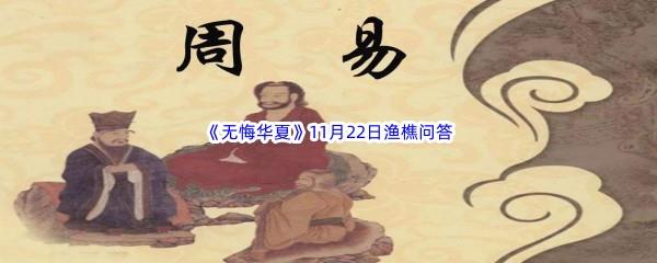 无悔华夏11月22日渔樵问答答案是什么呢-无悔华夏11月22日渔樵问答答案分享