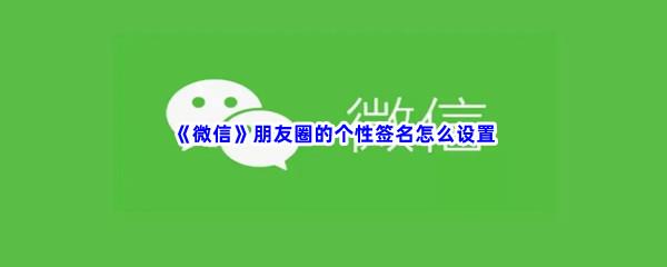 微信朋友圈的个性签名怎么设置-微信朋友圈的个性签名设置方法介绍