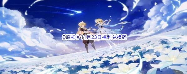 2022原神11月23日福利兑换码都有哪些呢-2022原神11月23日最新福利兑换码分享