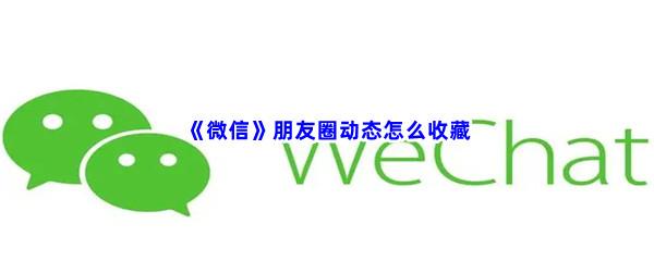 微信朋友圈动态怎么收藏-微信收藏朋友圈动态的方法是什么