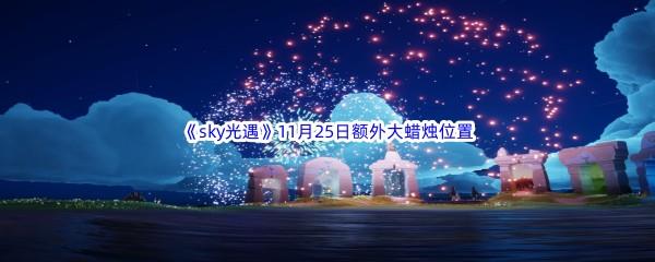 22022sky光遇11月25日额外大蜡烛位置在哪里呢-2022sky光遇11月25日额外大蜡烛位置分享