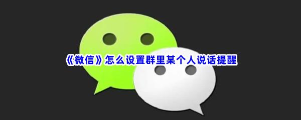 微信怎么设置群里某个人说话提醒-微信设置群里某个人说话提醒步骤一览