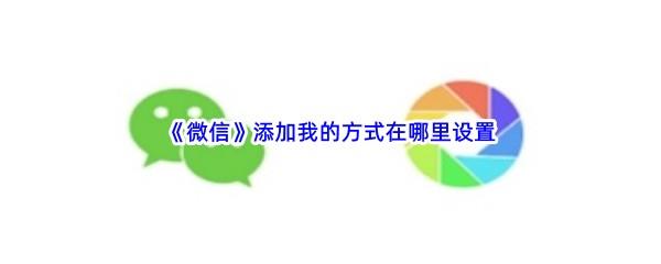 微信添加我的方式在哪里设置-微信添加我的方式设置流程一览