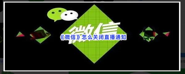 微信怎么关闭直播通知-微信关闭直播通知的流程分享