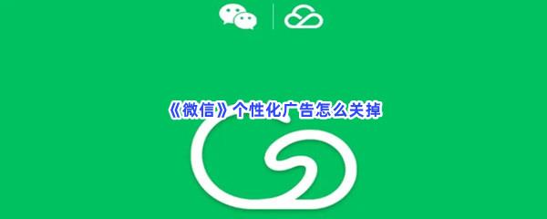 微信个性化广告怎么关掉-微信关掉个性化广告的流程一览