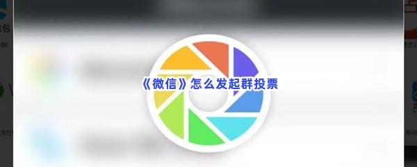 微信怎么发起群投票-微信发起群投票的方法介绍