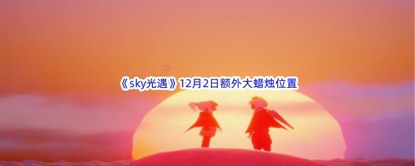 22022sky光遇12月2日额外大蜡烛位置在哪里呢-2022sky光遇12月2日额外大蜡烛位置分享