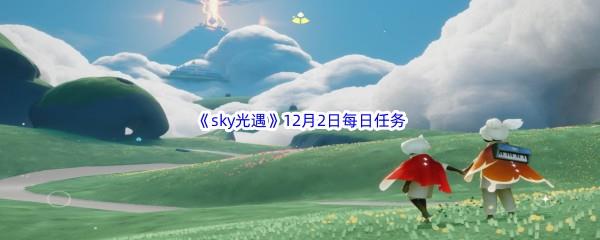 2022sky光遇12月2日每日任务怎么才能完成呢-2022sky光遇12月2日每日任务攻略