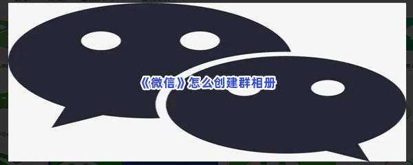 微信怎么创建群相册-微信怎么创建群相册的步骤一览