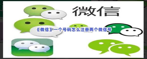 微信一个号码怎么注册两个微信号-微信一个号码注册两个微信号的流程一览