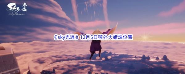 22022sky光遇12月5日额外大蜡烛位置在哪里呢-2022sky光遇12月5日额外大蜡烛位置分享