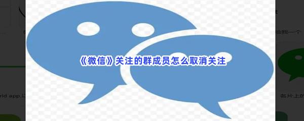 微信关注的群成员怎么取消关注-微信关注的群成员取消关注流程分享