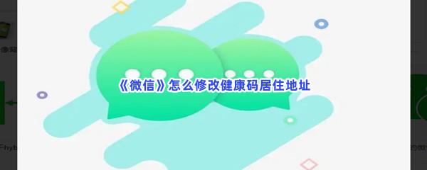 微信怎么修改健康码居住地址-微信修改健康码居住地址流程介绍