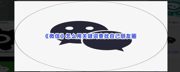  微信怎么用关键词查找自己朋友圈-微信用关键词查找自己朋友圈的步骤一览