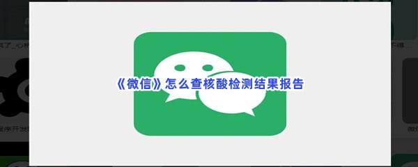  微信怎么查核酸检测结果报告-微信查核酸检测结果报告方的流程一览