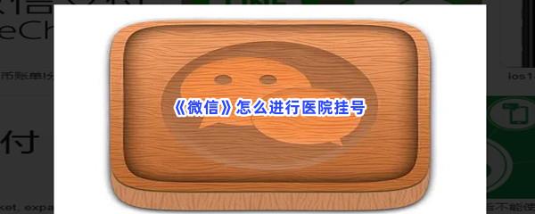  微信怎么进行医院挂号-微信进行医院挂号的方法是什么