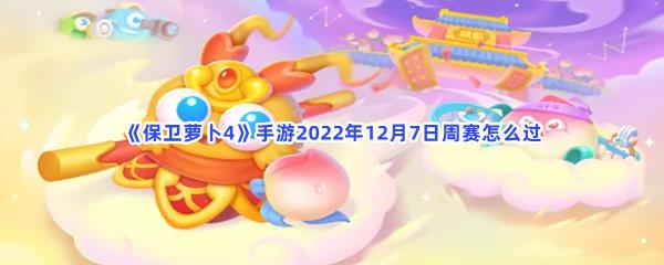 保卫萝卜4手游2022年12月7日周赛怎么过-保卫萝卜4手游2022年12月7日周赛过关方法分享