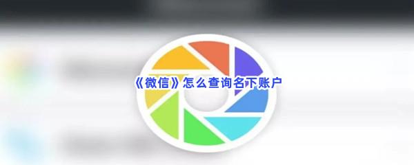 微信怎么查询名下账户-微信查询名下账户流程分享