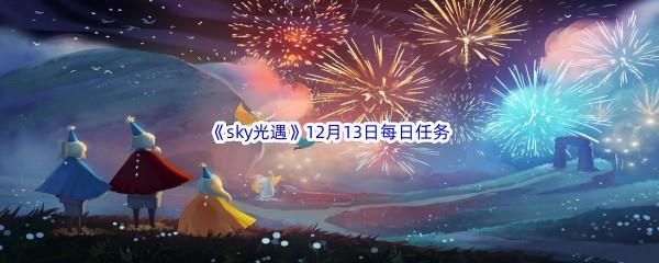 2022sky光遇12月13日每日任务怎么才能完成呢-2022sky光遇12月13日每日任务攻略