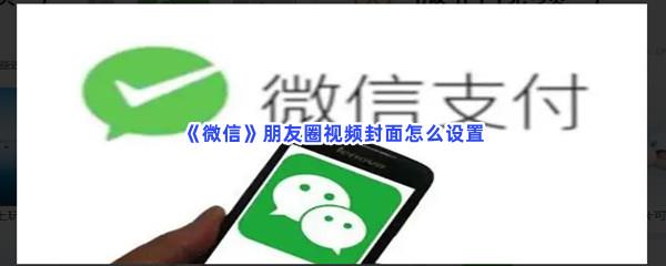 微信朋友圈视频封面怎么设置-微信设置朋友圈视频封面的步骤介绍