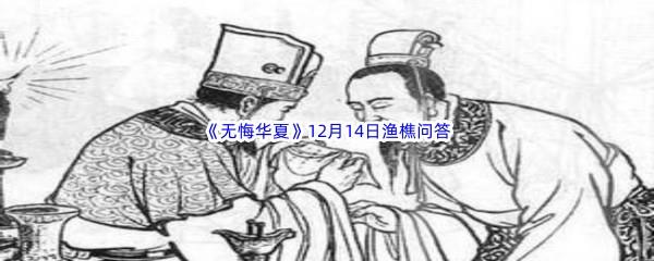 无悔华夏12月14日渔樵问答答案是什么呢-无悔华夏12月14日渔樵问答答案分享