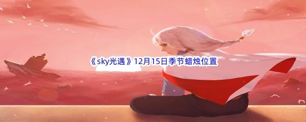  2022sky光遇12月15日季节蜡烛位置在哪里呢-光遇12月15季节蜡烛位置介绍