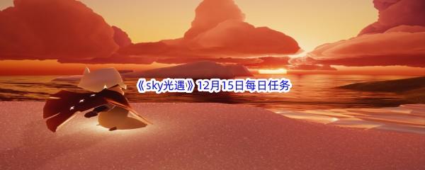 2022sky光遇12月15日每日任务怎么才能完成呢-2022sky光遇12月15日每日任务攻略