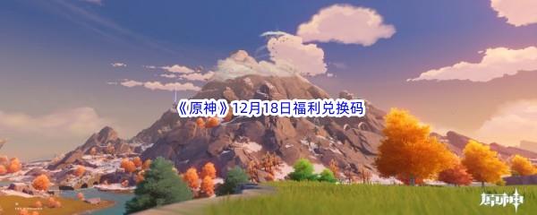 2022原神12月18日福利兑换码都有哪些呢-2022原神12月18日最新福利兑换码分享