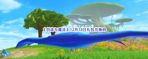 2022创造与魔法12月18礼包兑换码都可以兑换那些游戏道具呢-2022创造与魔法12月18日礼包兑换码分享