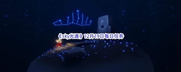 2022sky光遇12月19日每日任务怎么才能完成呢-2022sky光遇12月19日每日任务攻略