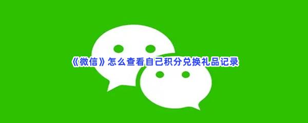 微信怎么查看自己积分兑换礼品记录-微信查看积分兑换礼品记录的流程分享